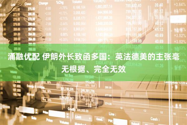 涌融优配 伊朗外长致函多国：英法德美的主张毫无根据、完全无效