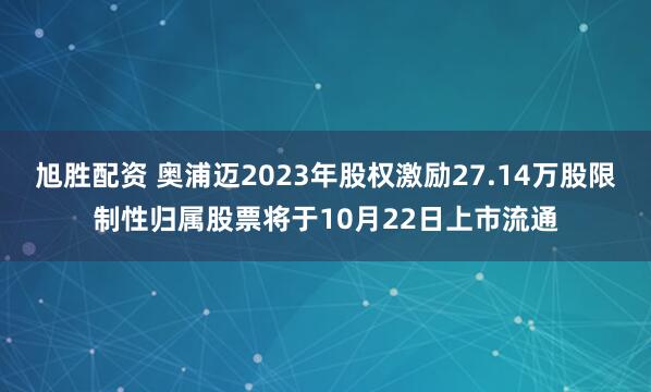 旭胜配资 奥浦迈2023年股权激励27.14万股限制性归属股票将于10月22日上市流通