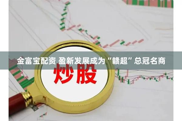 金富宝配资 盈新发展成为“赣超”总冠名商