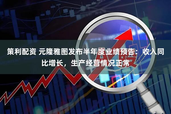策利配资 元隆雅图发布半年度业绩预告：收入同比增长，生产经营情况正常