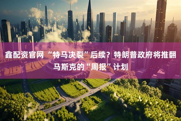 鑫配资官网 “特马决裂”后续？特朗普政府将推翻马斯克的“周报”计划
