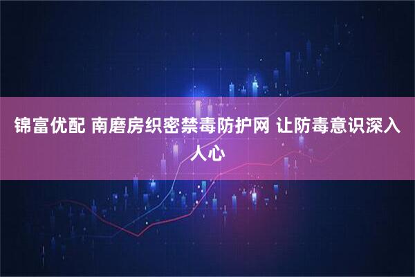 锦富优配 南磨房织密禁毒防护网 让防毒意识深入人心