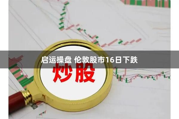 启运操盘 伦敦股市16日下跌