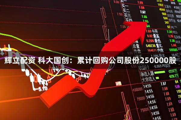 辉立配资 科大国创：累计回购公司股份250000股