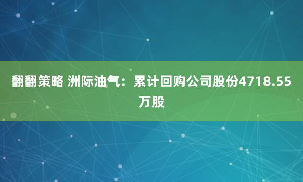翻翻策略 洲际油气：累计回购公司股份4718.55万股