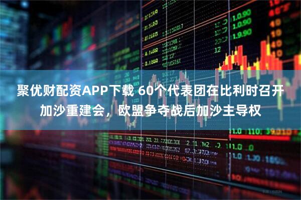 聚优财配资APP下载 60个代表团在比利时召开加沙重建会，欧盟争夺战后加沙主导权