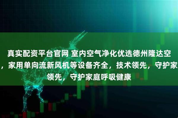 真实配资平台官网 室内空气净化优选德州隆达空调设备集团，家用单向流新风机等设备齐全，技术领先，守护家庭呼吸健康