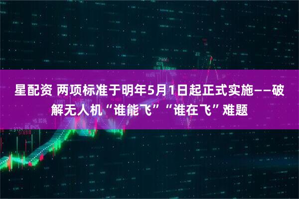 星配资 两项标准于明年5月1日起正式实施——破解无人机“谁能飞”“谁在飞”难题