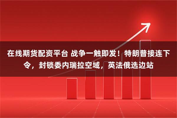 在线期货配资平台 战争一触即发！特朗普接连下令，封锁委内瑞拉空域，英法俄选边站