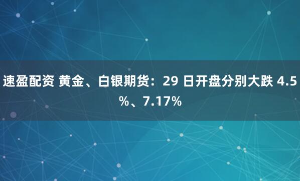速盈配资 黄金、白银期货：29 日开盘分别大跌 4.5%、7.17%