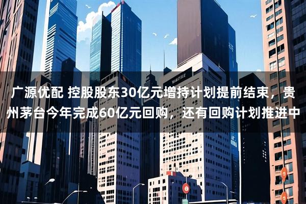 广源优配 控股股东30亿元增持计划提前结束，贵州茅台今年完成60亿元回购，还有回购计划推进中