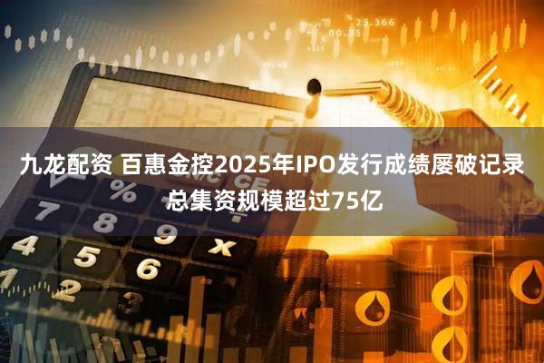 九龙配资 百惠金控2025年IPO发行成绩屡破记录 总集资规模超过75亿
