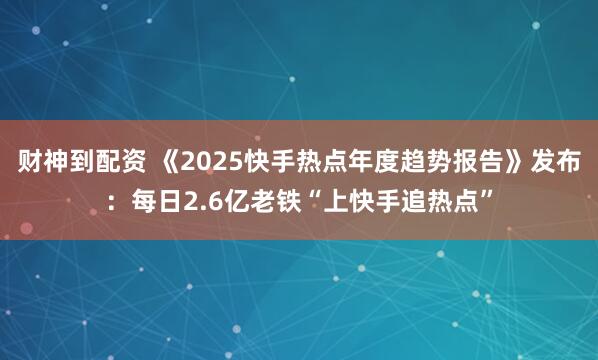 财神到配资 《2025快手热点年度趋势报告》发布:每日2.6亿老铁“上快手追热点”
