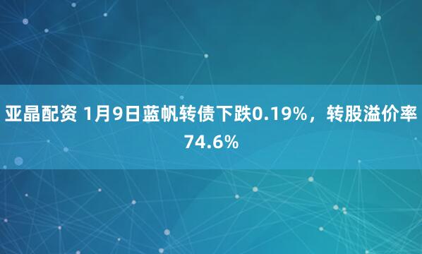 亚晶配资 1月9日蓝帆转债下跌0.19%，转股溢价率74.6%