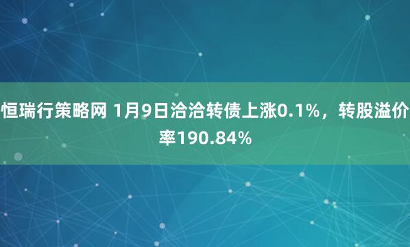 恒瑞行策略网 1月9日洽洽转债上涨0.1%，转股溢价率190.84%