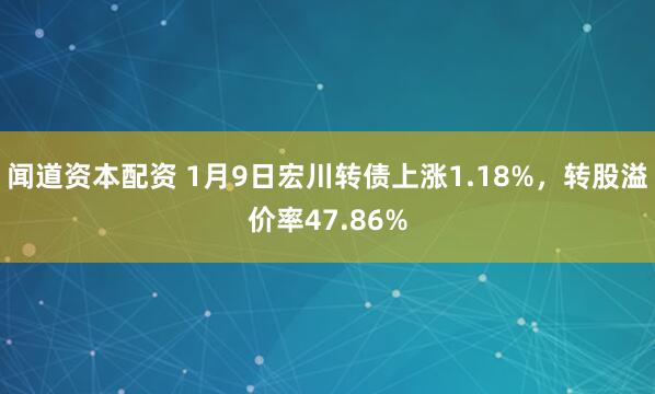 闻道资本配资 1月9日宏川转债上涨1.18%，转股溢价率47.86%