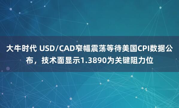 大牛时代 USD/CAD窄幅震荡等待美国CPI数据公布，技术面显示1.3890为关键阻力位