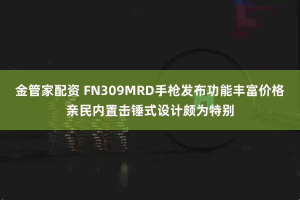 金管家配资 FN309MRD手枪发布功能丰富价格亲民内置击锤式设计颇为特别