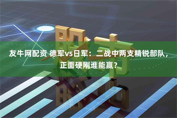 友牛网配资 德军vs日军：二战中两支精锐部队，正面硬刚谁能赢？