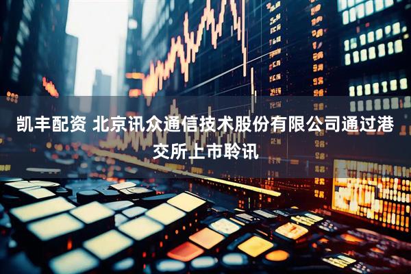 凯丰配资 北京讯众通信技术股份有限公司通过港交所上市聆讯