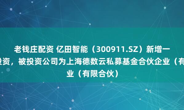 老钱庄配资 亿田智能（300911.SZ）新增一起对外投资，被投资公司为上海德数云私募基金合伙企业（有限合伙）