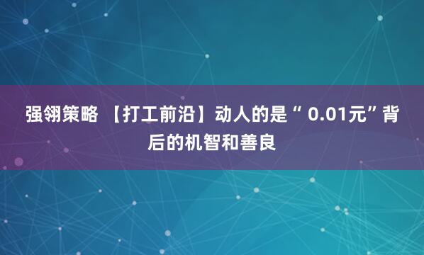 强翎策略 【打工前沿】动人的是“ 0.01元”背后的机智和善良