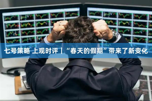 七号策略 上观时评｜“春天的假期”带来了新变化