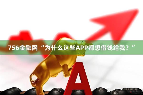 756金融网 “为什么这些APP都想借钱给我？”