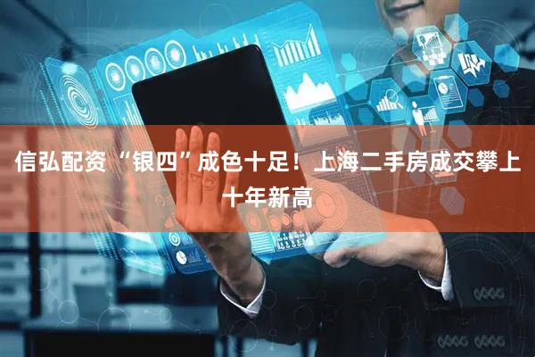 信弘配资 “银四”成色十足！上海二手房成交攀上十年新高