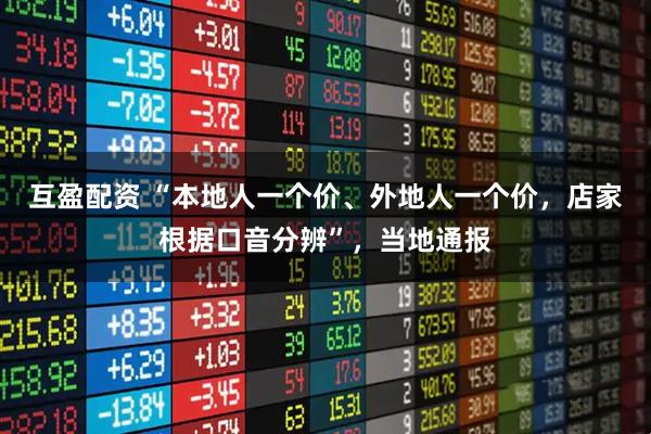 互盈配资 “本地人一个价、外地人一个价，店家根据口音分辨”，当地通报