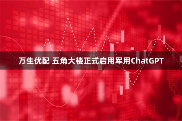 万生优配 五角大楼正式启用军用ChatGPT