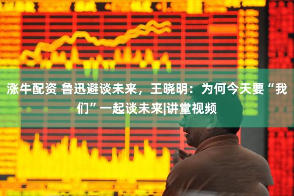 涨牛配资 鲁迅避谈未来，王晓明：为何今天要“我们”一起谈未来|讲堂视频